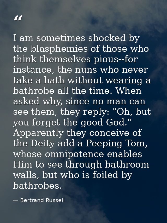 I am sometimes shocked by the blasphemies of those who think themselves pious--for instance, the nuns who never take a b — Bertrand Russell