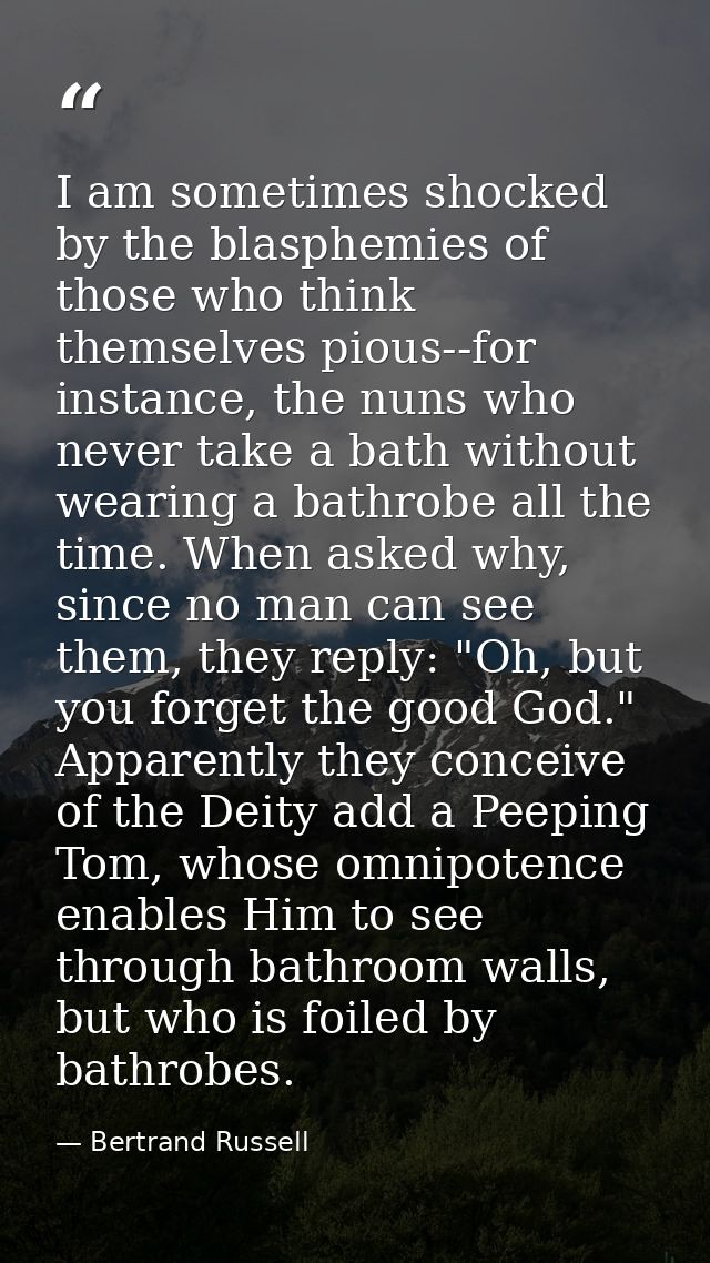 I am sometimes shocked by the blasphemies of those who think themselves pious--for instance, the nuns who never take a b — Bertrand Russell