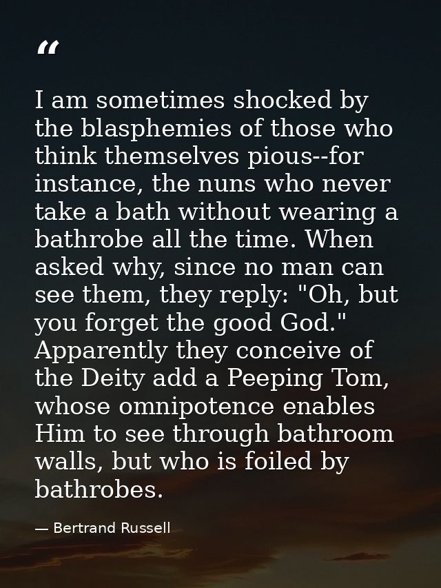 I am sometimes shocked by the blasphemies of those who think themselves pious--for instance, the nuns who never take a b — Bertrand Russell