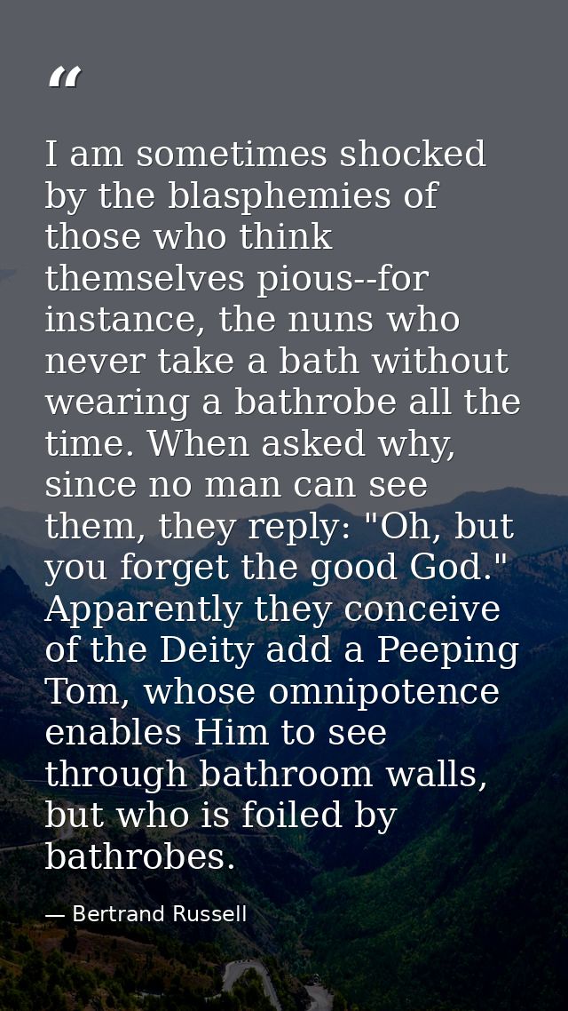 I am sometimes shocked by the blasphemies of those who think themselves pious--for instance, the nuns who never take a b — Bertrand Russell