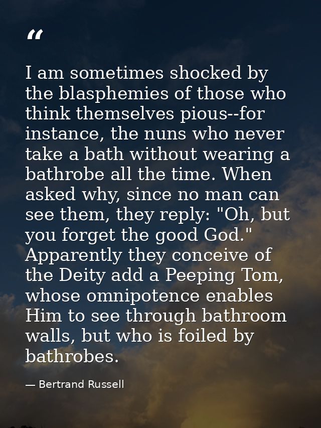 I am sometimes shocked by the blasphemies of those who think themselves pious--for instance, the nuns who never take a b — Bertrand Russell