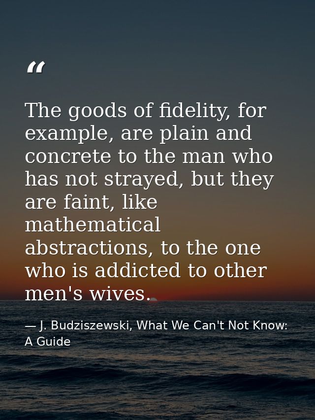 The goods of fidelity, for example, are plain and concrete to the man who has not strayed, but they are faint, like math — J. Budziszewski, What We Can't Not Know: A Guide