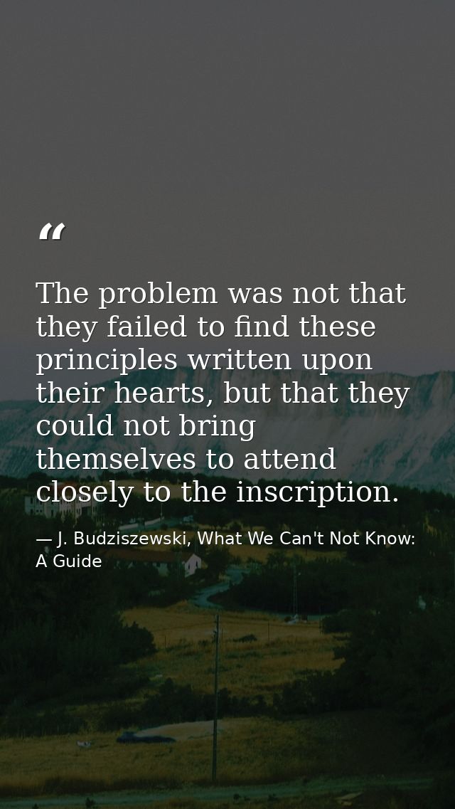 The problem was not that they failed to find these principles written upon their hearts, but that they could not bring t — J. Budziszewski, What We Can't Not Know: A Guide