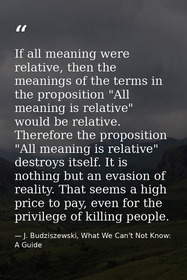 If all meaning were relative, then the meanings of the terms in the proposition "All meaning is relative" would be relat — J. Budziszewski, What We Can't Not Know: A Guide