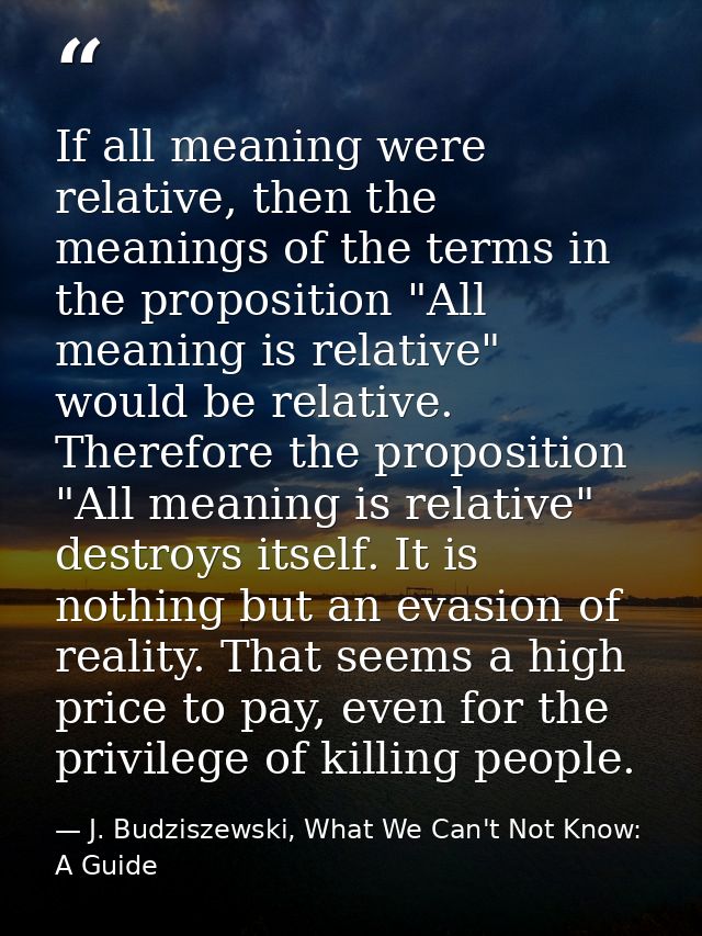 If all meaning were relative, then the meanings of the terms in the proposition "All meaning is relative" would be relat — J. Budziszewski, What We Can't Not Know: A Guide