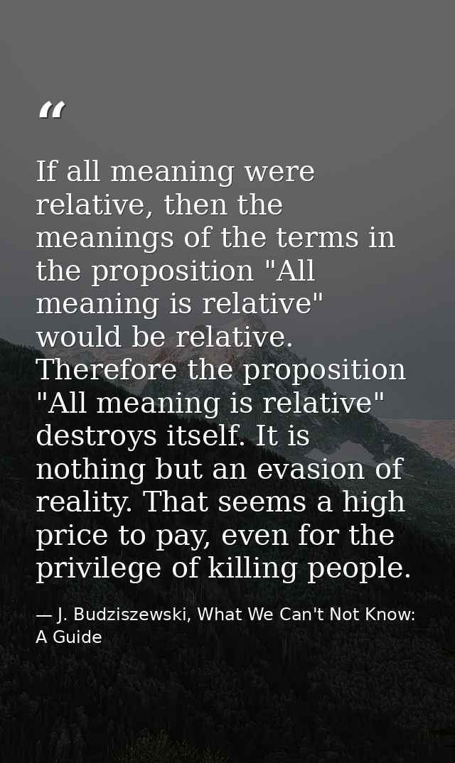 If all meaning were relative, then the meanings of the terms in the proposition "All meaning is relative" would be relat — J. Budziszewski, What We Can't Not Know: A Guide