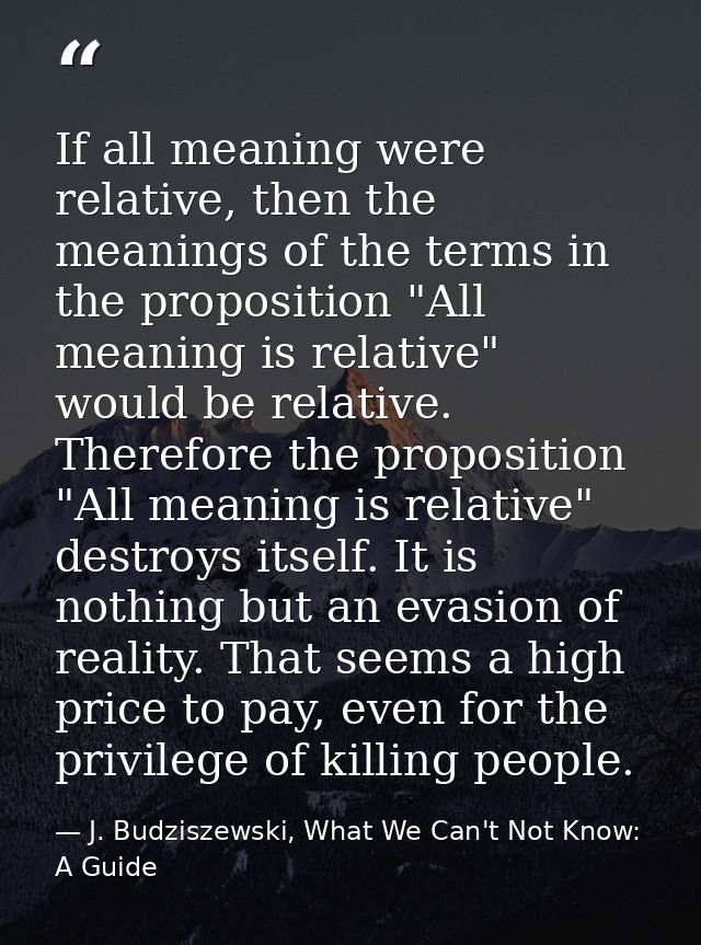 If all meaning were relative, then the meanings of the terms in the proposition "All meaning is relative" would be relat — J. Budziszewski, What We Can't Not Know: A Guide