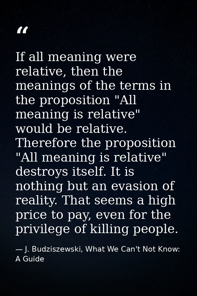 If all meaning were relative, then the meanings of the terms in the proposition "All meaning is relative" would be relat — J. Budziszewski, What We Can't Not Know: A Guide