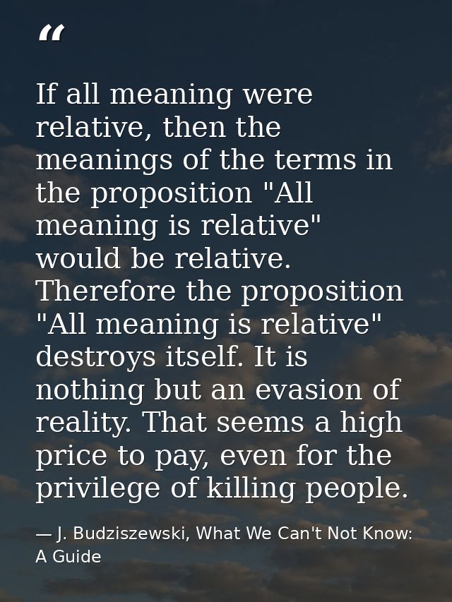 If all meaning were relative, then the meanings of the terms in the proposition "All meaning is relative" would be relat — J. Budziszewski, What We Can't Not Know: A Guide