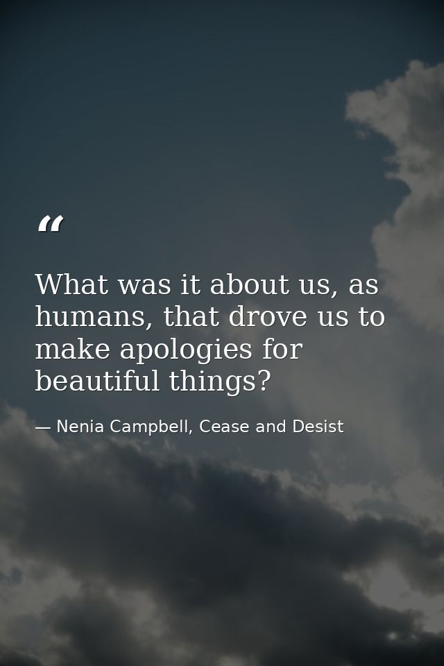 What was it about us, as humans, that drove us to make apologies for beautiful things? — Nenia Campbell, Cease and Desist