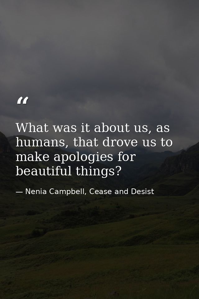 What was it about us, as humans, that drove us to make apologies for beautiful things? — Nenia Campbell, Cease and Desist