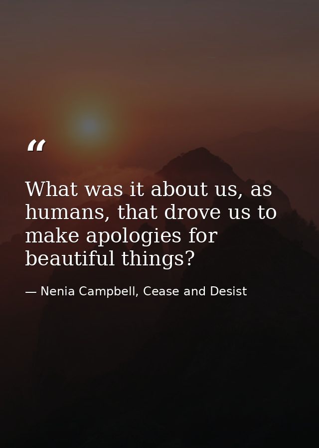 What was it about us, as humans, that drove us to make apologies for beautiful things? — Nenia Campbell, Cease and Desist