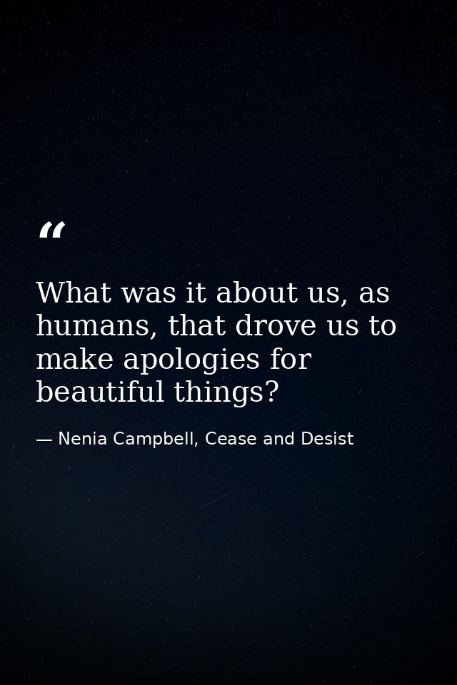 What was it about us, as humans, that drove us to make apologies for beautiful things? — Nenia Campbell, Cease and Desist