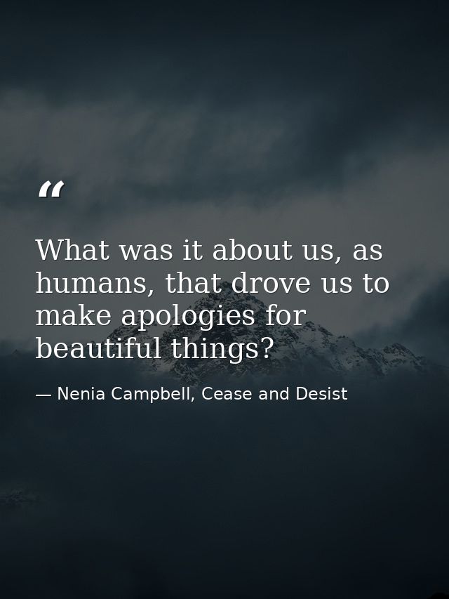 What was it about us, as humans, that drove us to make apologies for beautiful things? — Nenia Campbell, Cease and Desist