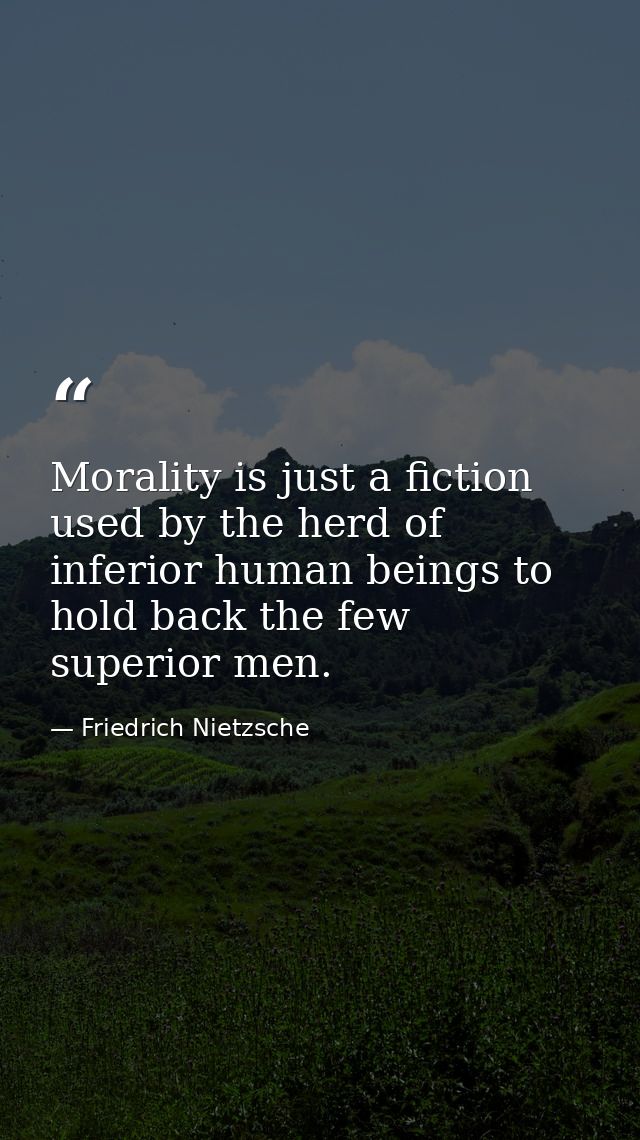 Morality is just a fiction used by the herd of inferior human beings to hold back the few superior men. — Friedrich Nietzsche