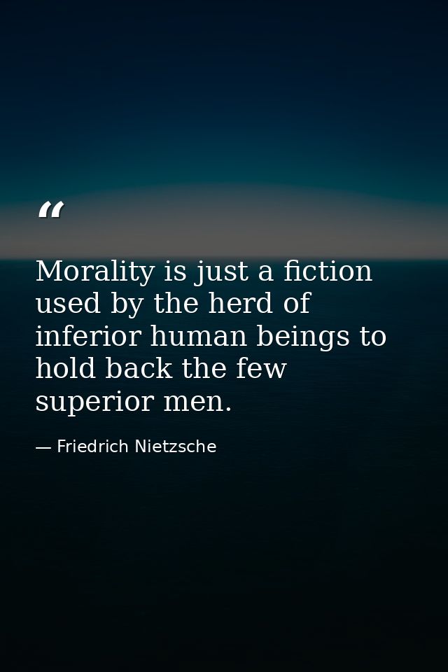 Morality is just a fiction used by the herd of inferior human beings to hold back the few superior men. — Friedrich Nietzsche
