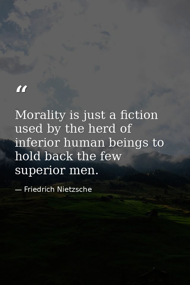 Morality is just a fiction used by the herd of inferior human beings to hold back the few superior men. — Friedrich Nietzsche