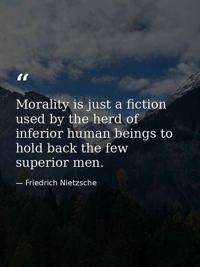 Morality is just a fiction used by the herd of inferior human beings to hold back the few superior men. — Friedrich Nietzsche