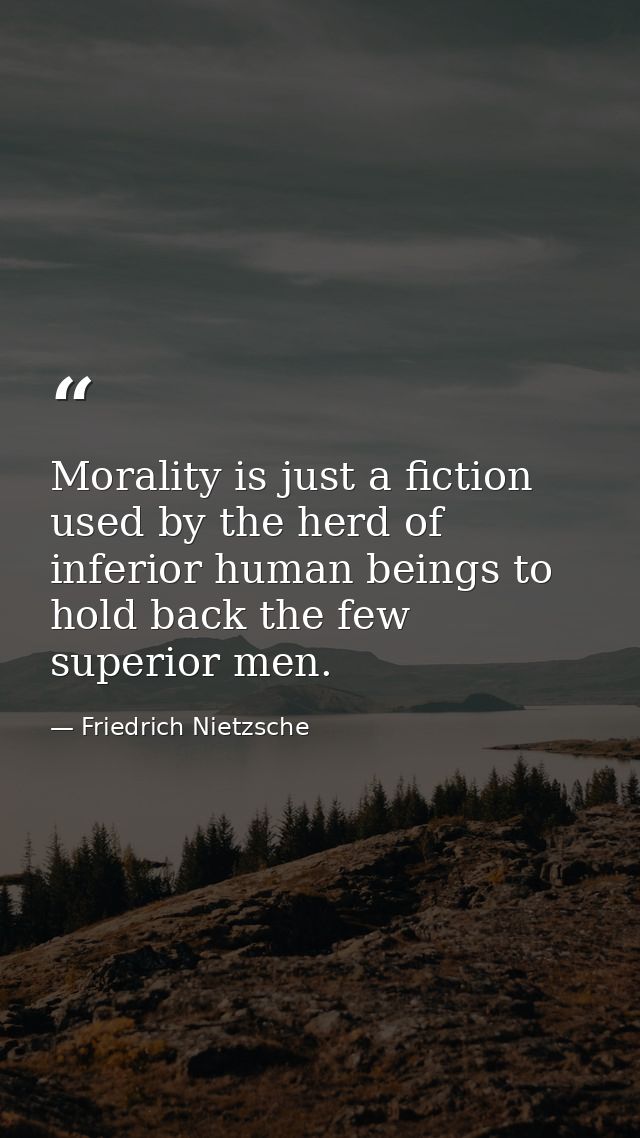 Morality is just a fiction used by the herd of inferior human beings to hold back the few superior men. — Friedrich Nietzsche