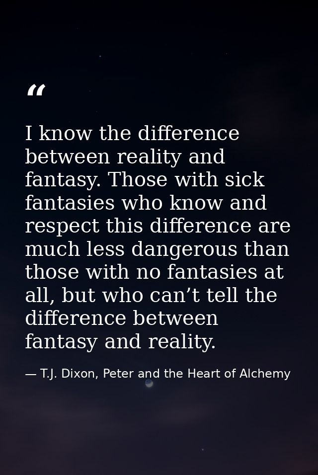 I know the difference between reality and fantasy. Those with sick fantasies who know and respect this difference are mu — T.J. Dixon, Peter and the Heart of Alchemy