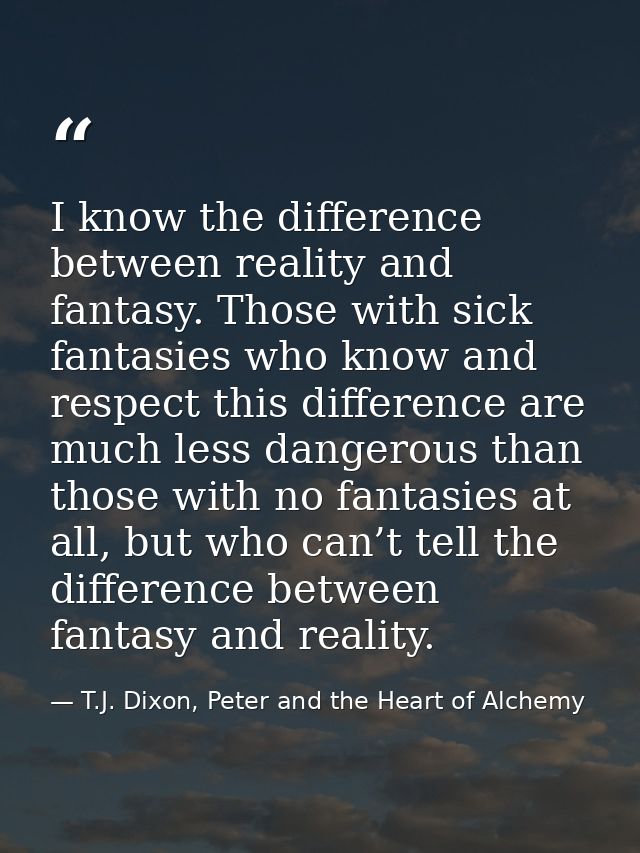 I know the difference between reality and fantasy. Those with sick fantasies who know and respect this difference are mu — T.J. Dixon, Peter and the Heart of Alchemy