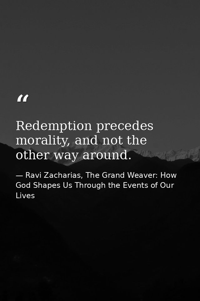 Redemption precedes morality, and not the other way around. — Ravi Zacharias, The Grand Weaver: How God Shapes Us Through the Events of Our Lives