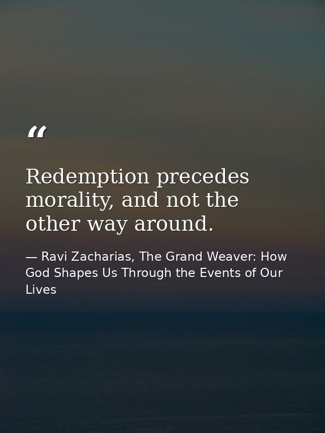 Redemption precedes morality, and not the other way around. — Ravi Zacharias, The Grand Weaver: How God Shapes Us Through the Events of Our Lives