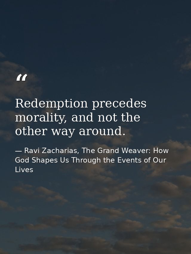 Redemption precedes morality, and not the other way around. — Ravi Zacharias, The Grand Weaver: How God Shapes Us Through the Events of Our Lives
