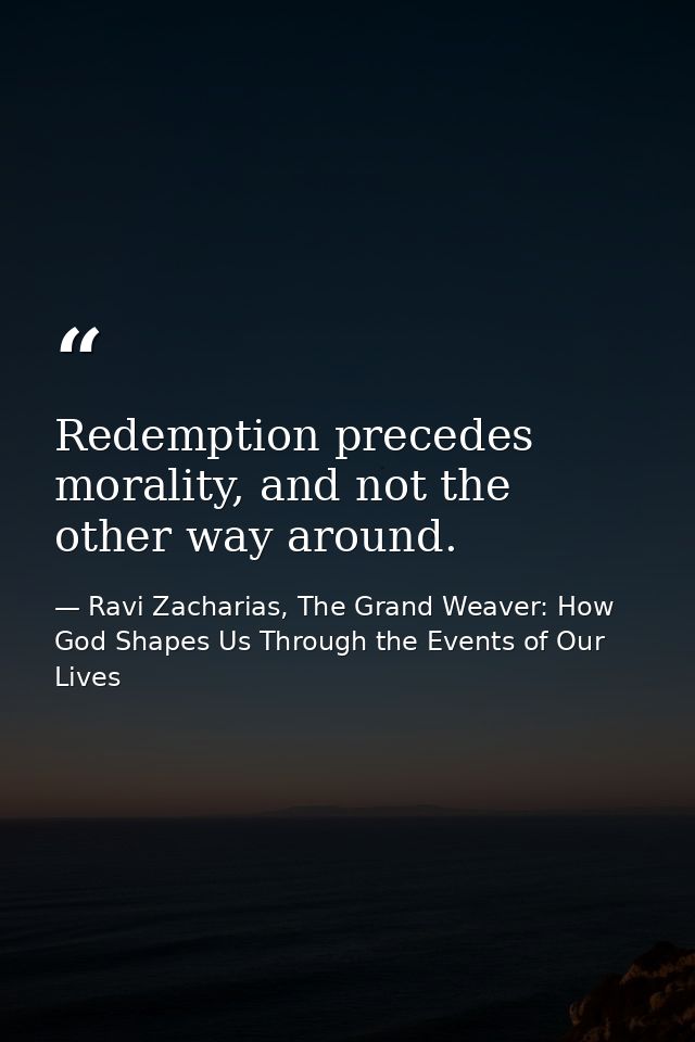 Redemption precedes morality, and not the other way around. — Ravi Zacharias, The Grand Weaver: How God Shapes Us Through the Events of Our Lives