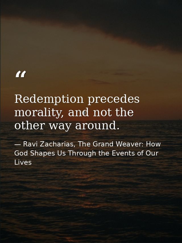 Redemption precedes morality, and not the other way around. — Ravi Zacharias, The Grand Weaver: How God Shapes Us Through the Events of Our Lives