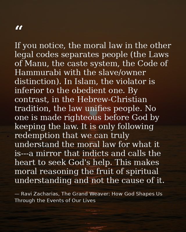 If you notice, the moral law in the other legal codes separates people (the Laws of Manu, the caste system, the Code of  — Ravi Zacharias, The Grand Weaver: How God Shapes Us Through the Events of Our Lives
