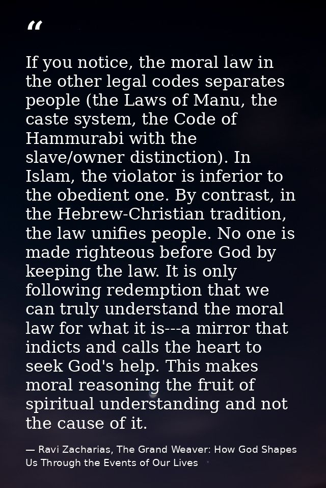 If you notice, the moral law in the other legal codes separates people (the Laws of Manu, the caste system, the Code of  — Ravi Zacharias, The Grand Weaver: How God Shapes Us Through the Events of Our Lives