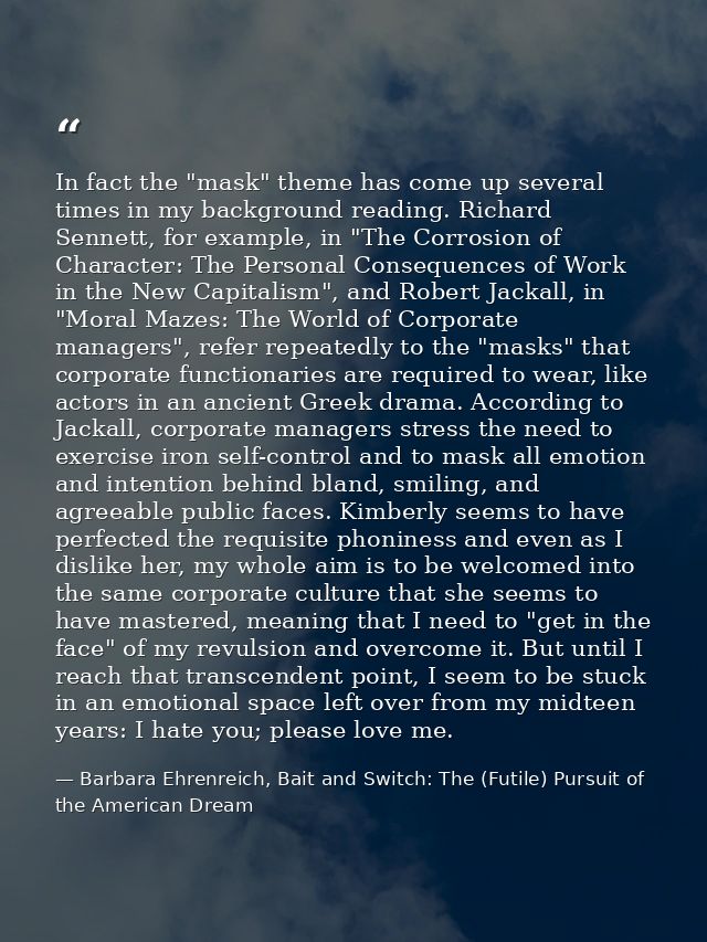 In fact the "mask" theme has come up several times in my background reading. Richard Sennett, for example, in "The Corro — Barbara Ehrenreich, Bait and Switch: The (Futile) Pursuit of the American Dream