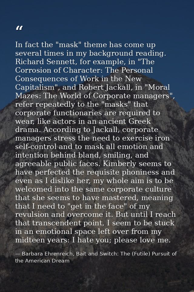 In fact the "mask" theme has come up several times in my background reading. Richard Sennett, for example, in "The Corro — Barbara Ehrenreich, Bait and Switch: The (Futile) Pursuit of the American Dream