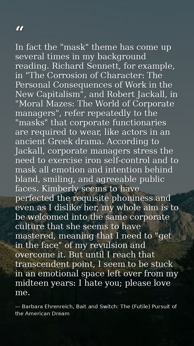 In fact the "mask" theme has come up several times in my background reading. Richard Sennett, for example, in "The Corro — Barbara Ehrenreich, Bait and Switch: The (Futile) Pursuit of the American Dream