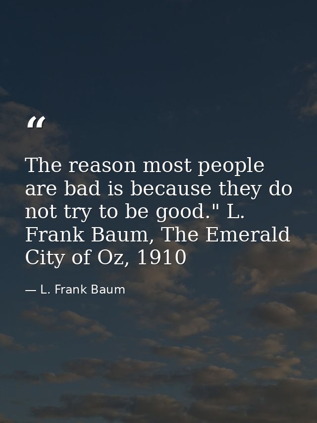 The reason most people are bad is because they do not try to be good." L. Frank Baum, The Emerald City of Oz, 1910 — L. Frank Baum