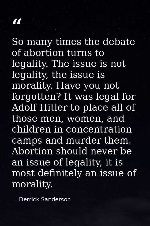 So many times the debate of abortion turns to legality. The issue is not legality, the issue is morality. Have you not f — Derrick Sanderson