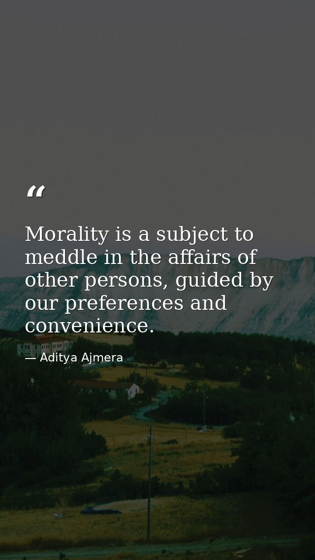 Morality is a subject to meddle in the affairs of other persons, guided by our preferences and convenience. — Aditya Ajmera