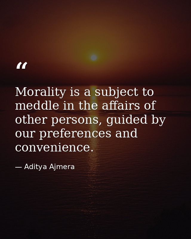 Morality is a subject to meddle in the affairs of other persons, guided by our preferences and convenience. — Aditya Ajmera