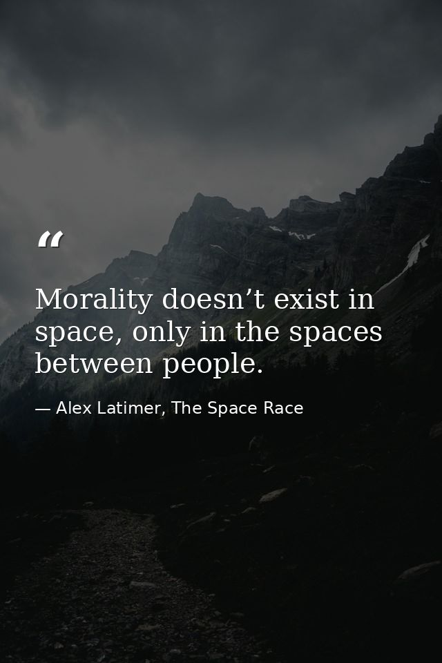 Morality doesn’t exist in space, only in the spaces between people. — Alex Latimer, The Space Race