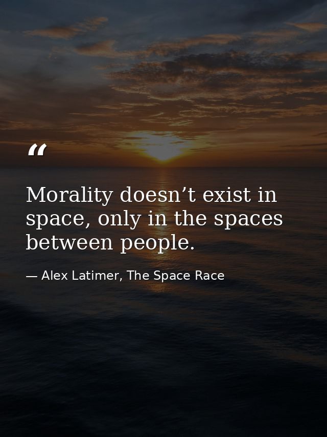 Morality doesn’t exist in space, only in the spaces between people. — Alex Latimer, The Space Race