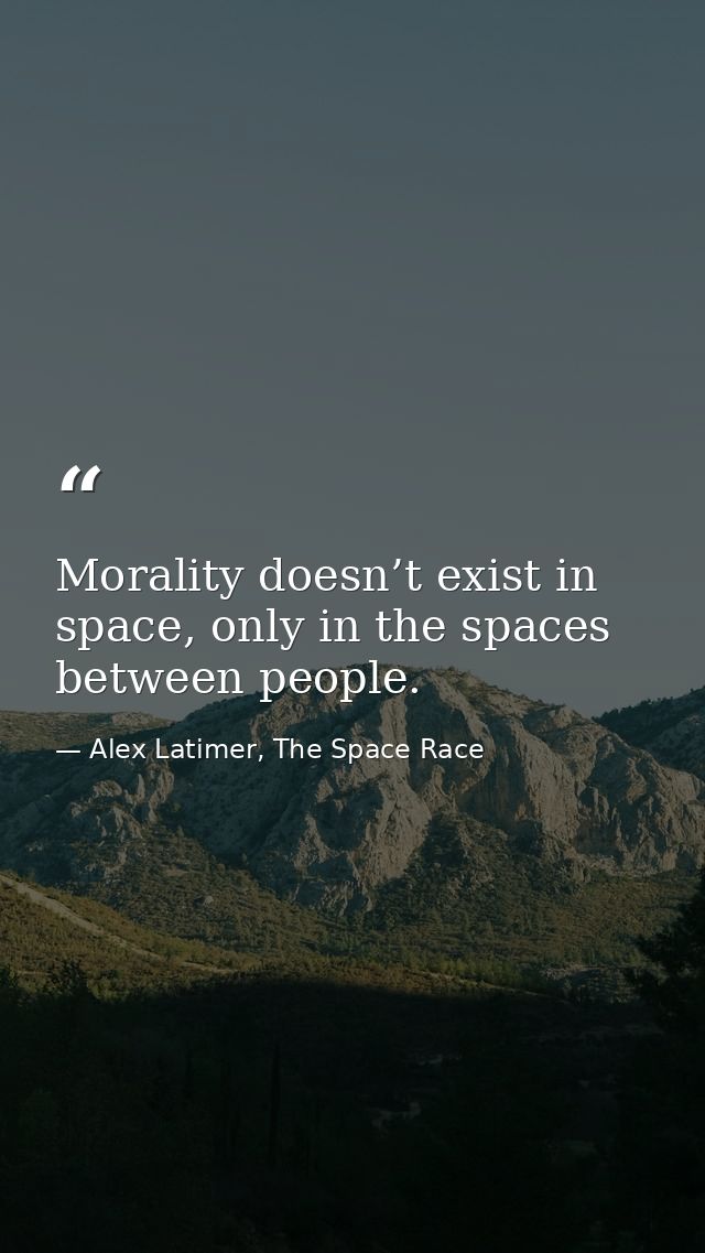 Morality doesn’t exist in space, only in the spaces between people. — Alex Latimer, The Space Race