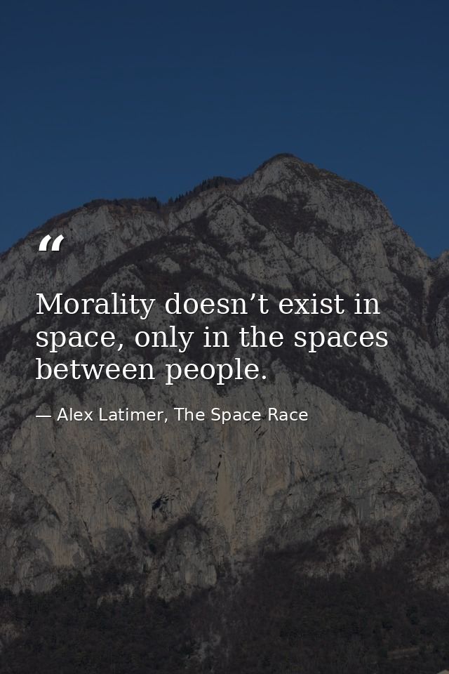 Morality doesn’t exist in space, only in the spaces between people. — Alex Latimer, The Space Race
