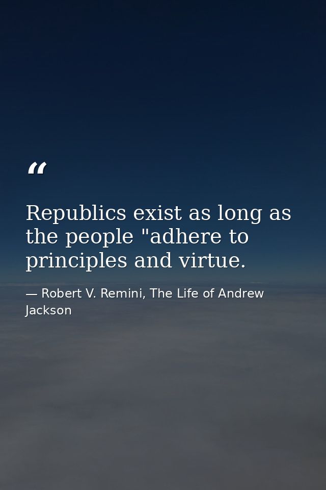 Republics exist as long as the people "adhere to principles and virtue. — Robert V. Remini, The Life of Andrew Jackson
