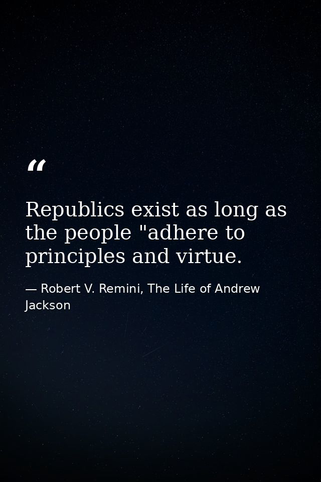 Republics exist as long as the people "adhere to principles and virtue. — Robert V. Remini, The Life of Andrew Jackson