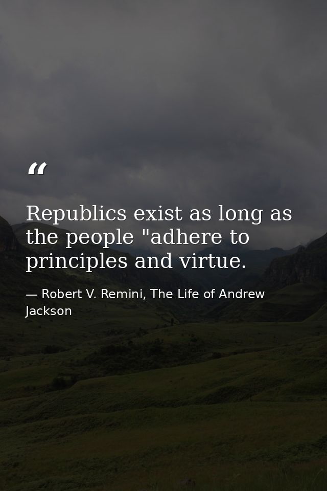 Republics exist as long as the people "adhere to principles and virtue. — Robert V. Remini, The Life of Andrew Jackson