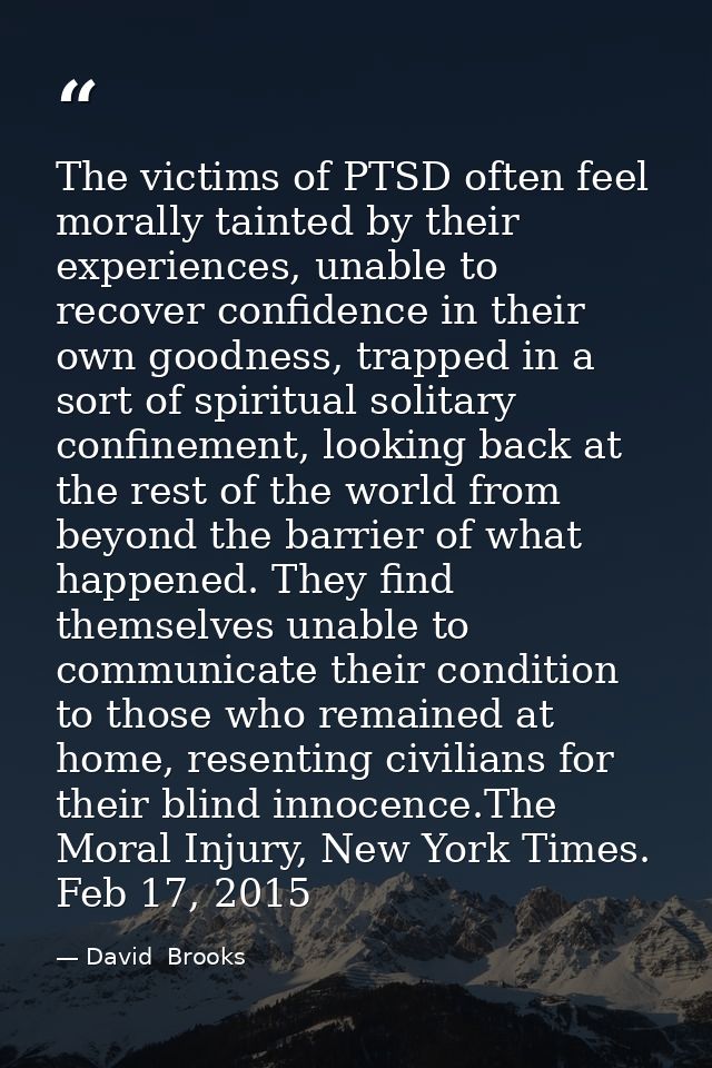 The victims of PTSD often feel morally tainted by their experiences, unable to recover confidence in their own goodness, — David  Brooks