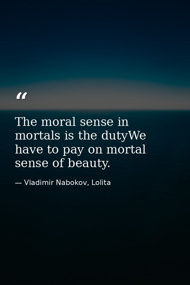 The moral sense in mortals is the dutyWe have to pay on mortal sense of beauty. — Vladimir Nabokov, Lolita