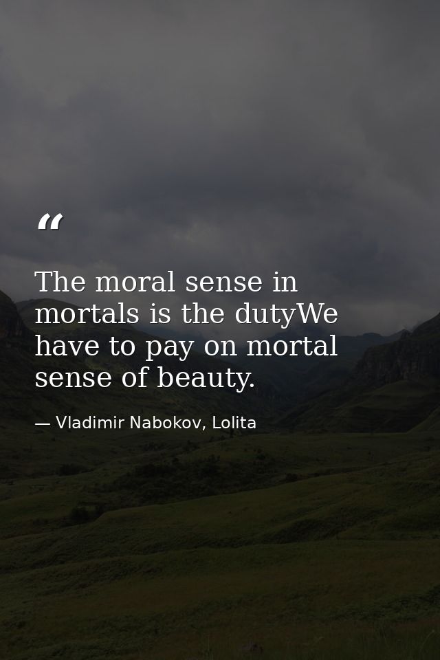 The moral sense in mortals is the dutyWe have to pay on mortal sense of beauty. — Vladimir Nabokov, Lolita