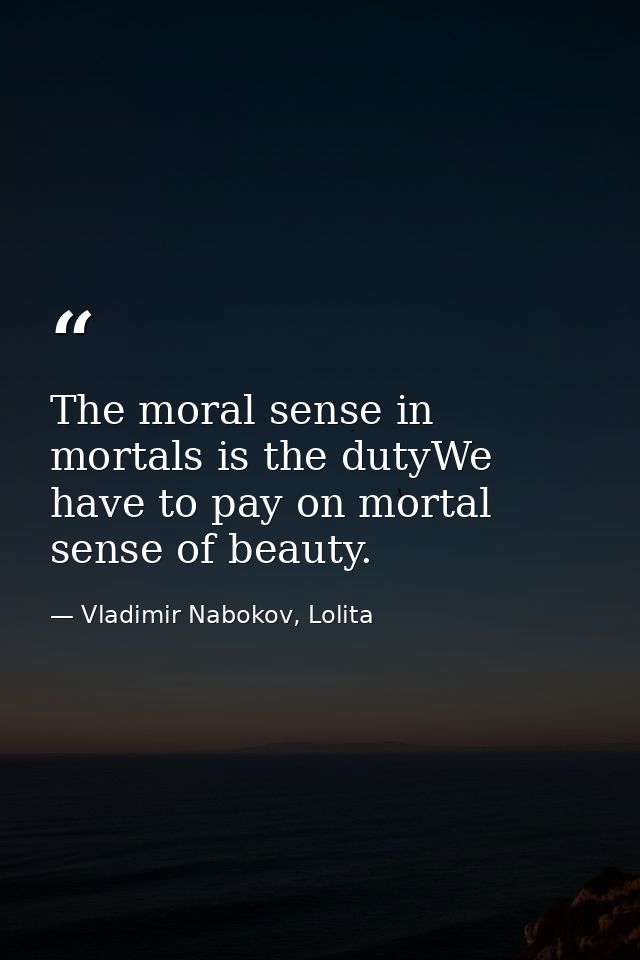 The moral sense in mortals is the dutyWe have to pay on mortal sense of beauty. — Vladimir Nabokov, Lolita